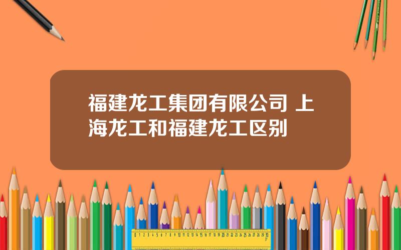 福建龙工集团有限公司 上海龙工和福建龙工区别